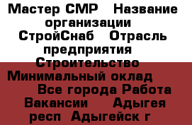 Мастер СМР › Название организации ­ СтройСнаб › Отрасль предприятия ­ Строительство › Минимальный оклад ­ 25 000 - Все города Работа » Вакансии   . Адыгея респ.,Адыгейск г.